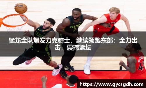 猛龙全队爆发力克骑士，继续领跑东部：全力出击，震撼篮坛