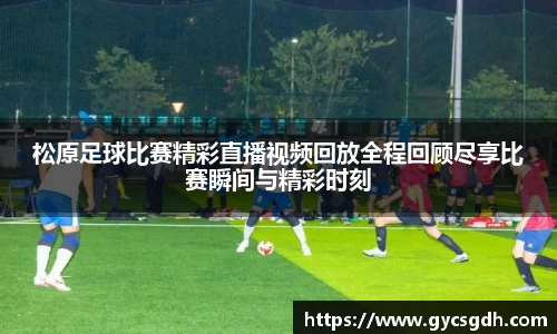 松原足球比赛精彩直播视频回放全程回顾尽享比赛瞬间与精彩时刻
