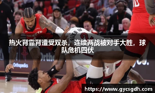 热火背靠背遭受双杀，连续两战被对手大胜，球队危机四伏